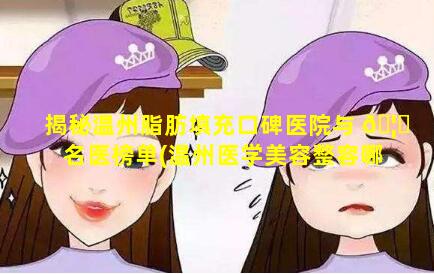 揭秘温州脂肪填充口碑医院与 🦁 名医榜单(温州医学美容整容哪个医院最好)